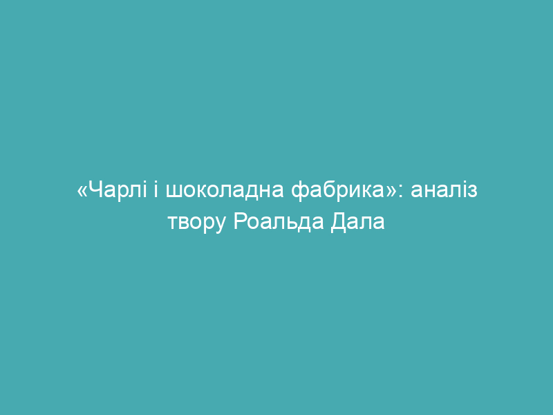 «Чарлі і шоколадна фабрика»: аналіз твору Роальда Дала