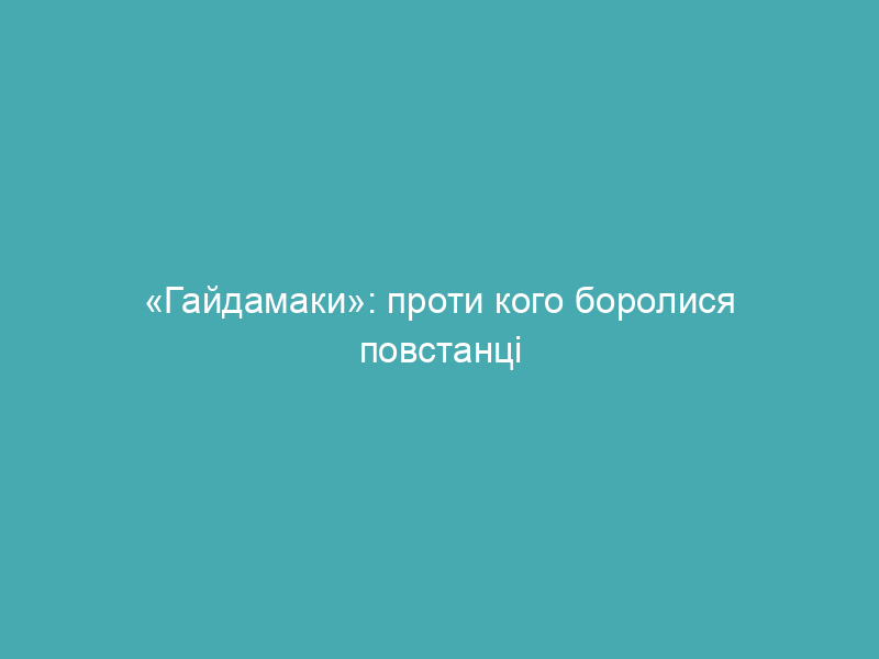 «Гайдамаки»: проти кого боролися повстанці