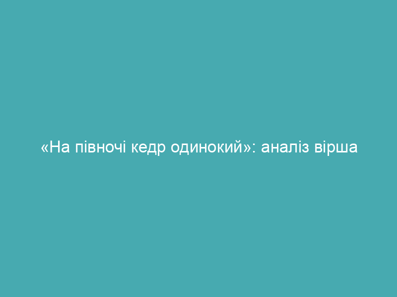 «На півночі кедр одинокий»: аналіз вірша