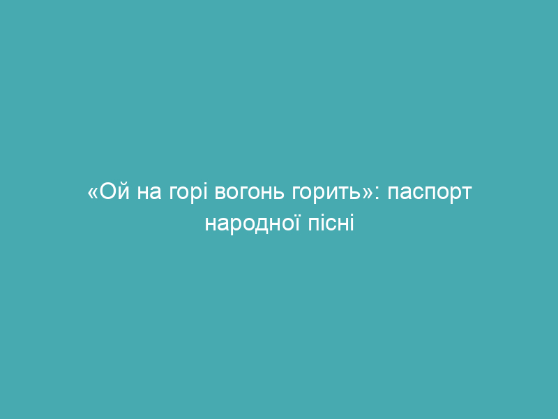 «Ой на горі вогонь горить»: паспорт народної пісні
