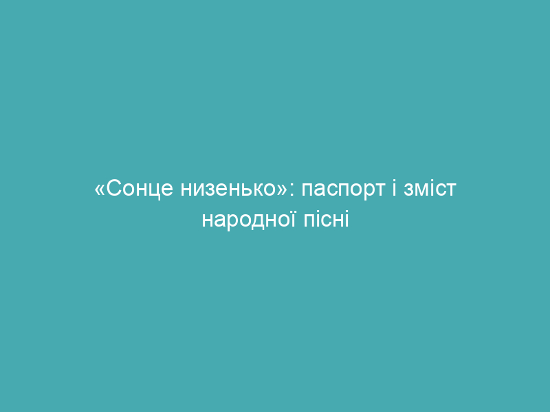 «Сонце низенько»: паспорт і зміст народної пісні