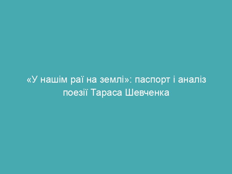 «У нашім раї на землі»: паспорт і аналіз поезії Тараса Шевченка